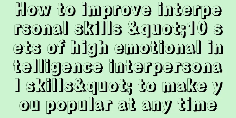 How to improve interpersonal skills "10 sets of high emotional intelligence interpersonal skills" to make you popular at any time