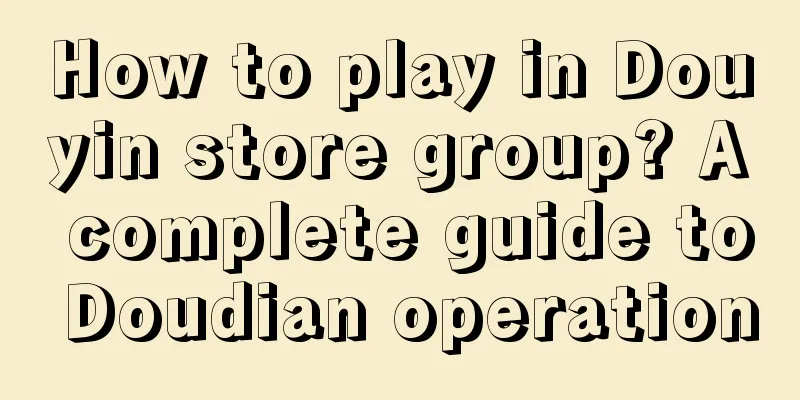 How to play in Douyin store group? A complete guide to Doudian operation