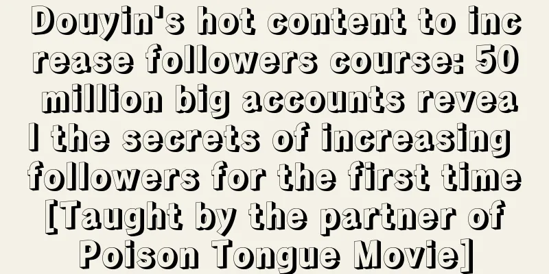 Douyin's hot content to increase followers course: 50 million big accounts reveal the secrets of increasing followers for the first time [Taught by the partner of Poison Tongue Movie]