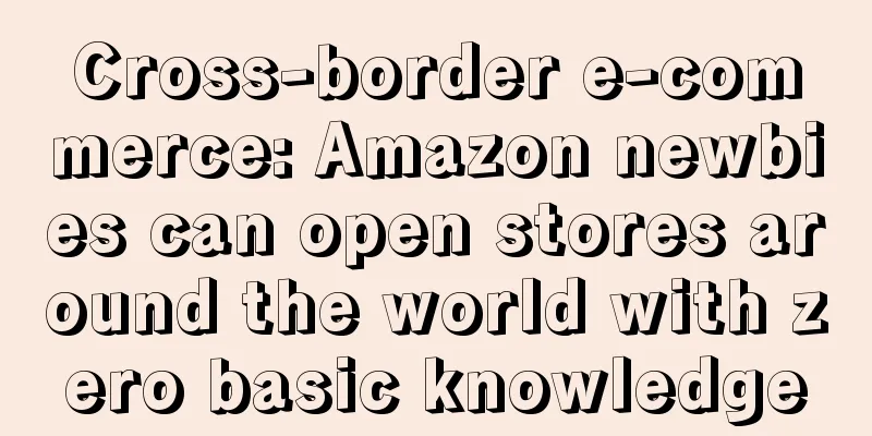 Cross-border e-commerce: Amazon newbies can open stores around the world with zero basic knowledge