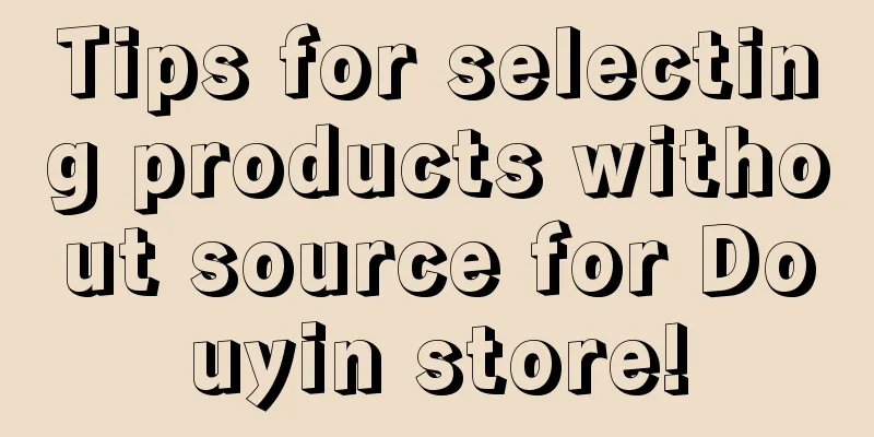 Tips for selecting products without source for Douyin store!