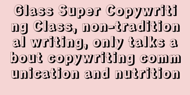 Glass Super Copywriting Class, non-traditional writing, only talks about copywriting communication and nutrition