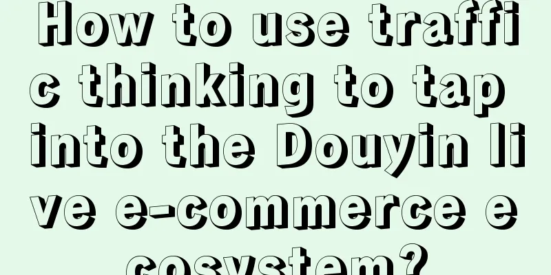 How to use traffic thinking to tap into the Douyin live e-commerce ecosystem?