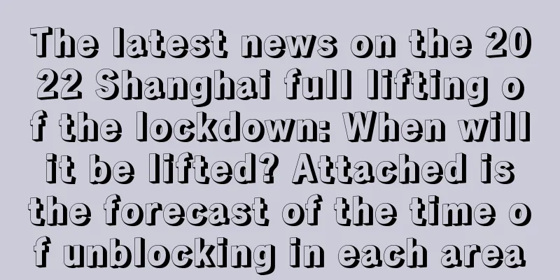 The latest news on the 2022 Shanghai full lifting of the lockdown: When will it be lifted? Attached is the forecast of the time of unblocking in each area