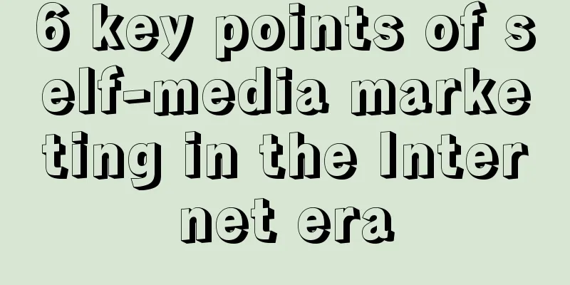 6 key points of self-media marketing in the Internet era