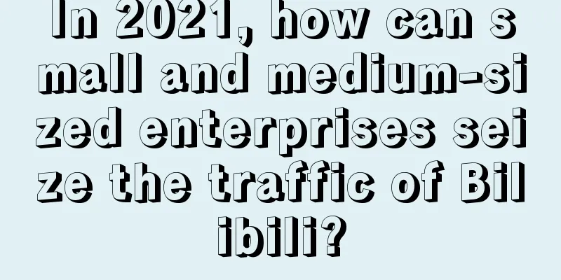 In 2021, how can small and medium-sized enterprises seize the traffic of Bilibili?