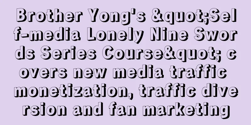 Brother Yong's "Self-media Lonely Nine Swords Series Course" covers new media traffic monetization, traffic diversion and fan marketing