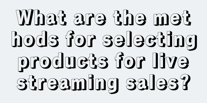 What are the methods for selecting products for live streaming sales?