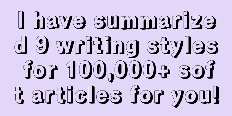 I have summarized 9 writing styles for 100,000+ soft articles for you!