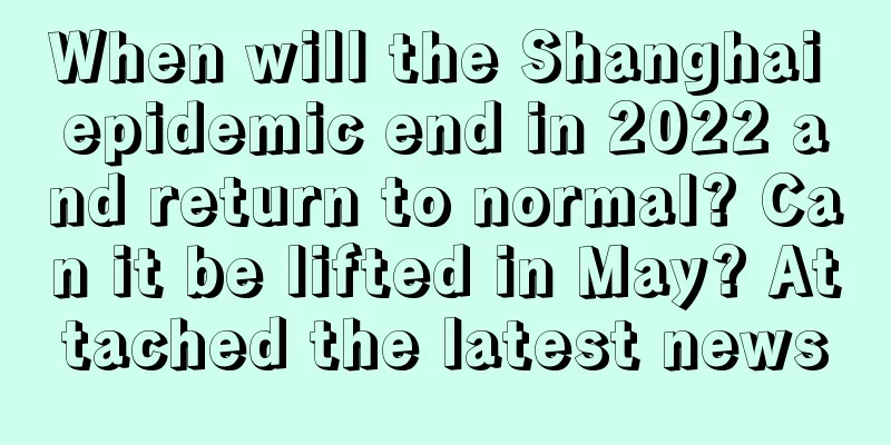 When will the Shanghai epidemic end in 2022 and return to normal? Can it be lifted in May? Attached the latest news