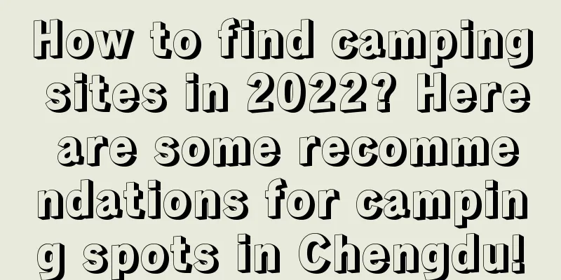 How to find camping sites in 2022? Here are some recommendations for camping spots in Chengdu!