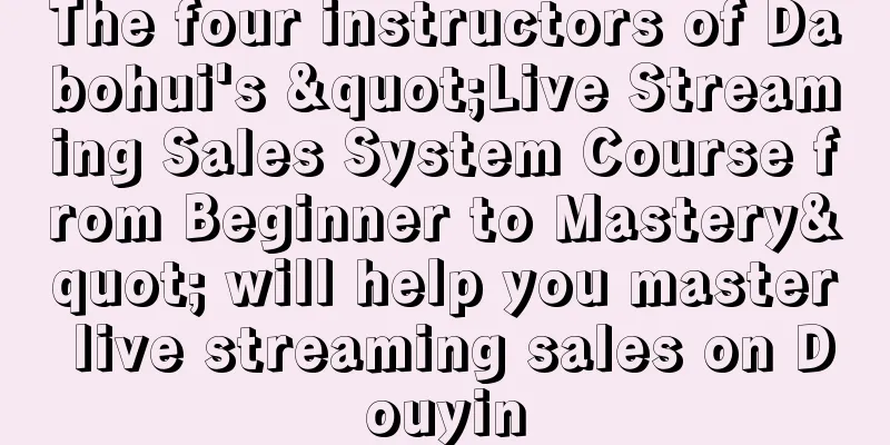 The four instructors of Dabohui's "Live Streaming Sales System Course from Beginner to Mastery" will help you master live streaming sales on Douyin