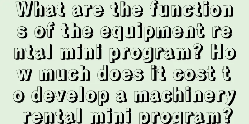 What are the functions of the equipment rental mini program? How much does it cost to develop a machinery rental mini program?