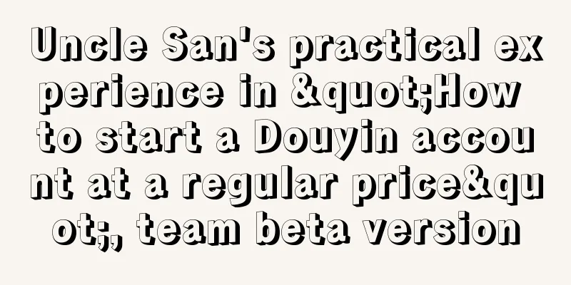 Uncle San's practical experience in "How to start a Douyin account at a regular price", team beta version