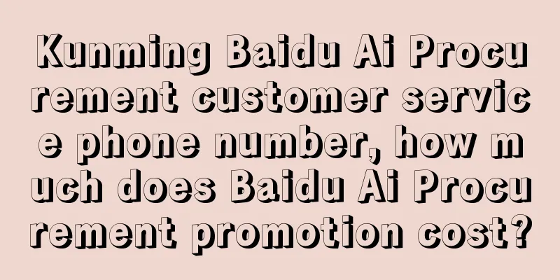 Kunming Baidu Ai Procurement customer service phone number, how much does Baidu Ai Procurement promotion cost?