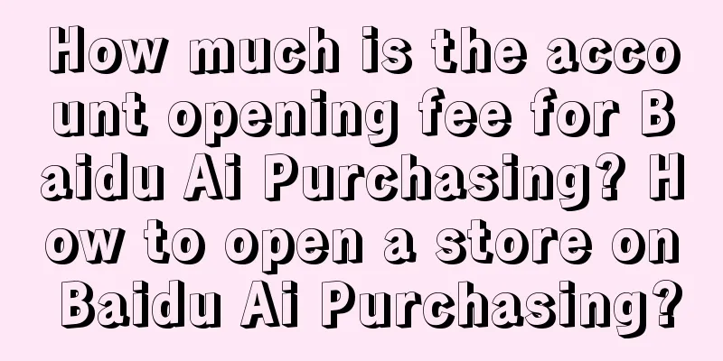 How much is the account opening fee for Baidu Ai Purchasing? How to open a store on Baidu Ai Purchasing?