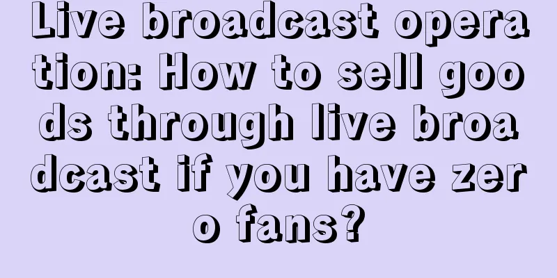 Live broadcast operation: How to sell goods through live broadcast if you have zero fans?