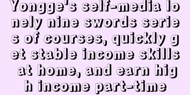 Yongge's self-media lonely nine swords series of courses, quickly get stable income skills at home, and earn high income part-time