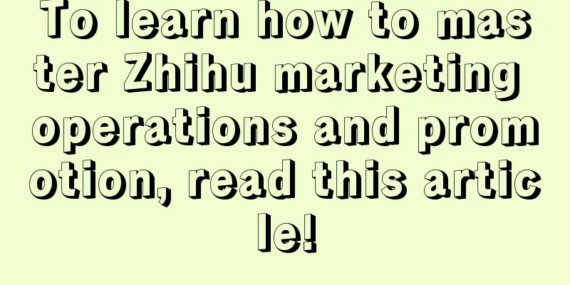 To learn how to master Zhihu marketing operations and promotion, read this article!