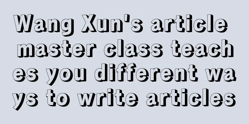 Wang Xun's article master class teaches you different ways to write articles