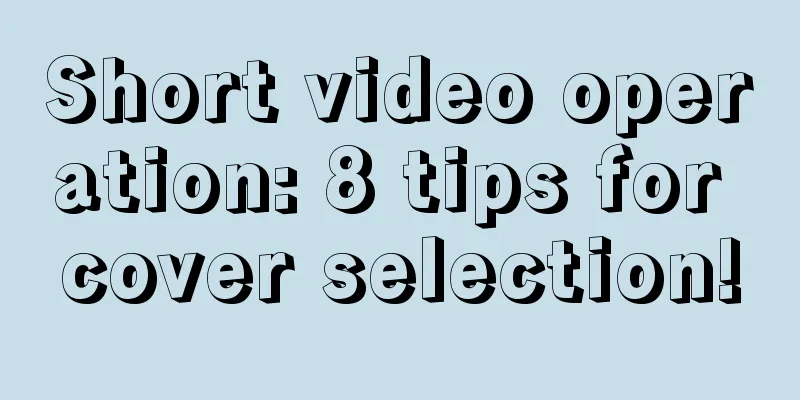 Short video operation: 8 tips for cover selection!