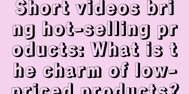 Short videos bring hot-selling products: What is the charm of low-priced products?