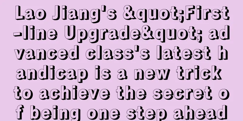 Lao Jiang's "First-line Upgrade" advanced class's latest handicap is a new trick to achieve the secret of being one step ahead