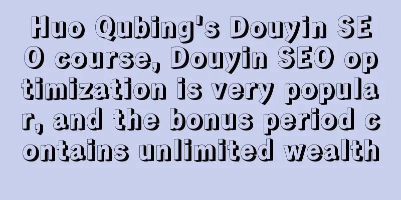 Huo Qubing's Douyin SEO course, Douyin SEO optimization is very popular, and the bonus period contains unlimited wealth