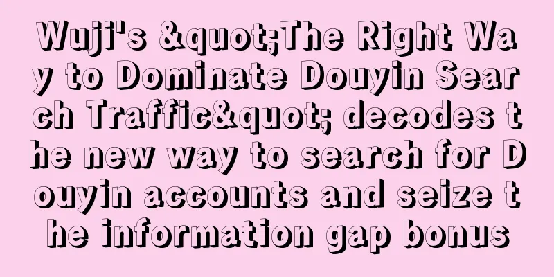 Wuji's "The Right Way to Dominate Douyin Search Traffic" decodes the new way to search for Douyin accounts and seize the information gap bonus