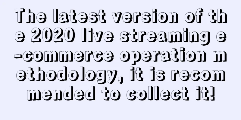 The latest version of the 2020 live streaming e-commerce operation methodology, it is recommended to collect it!