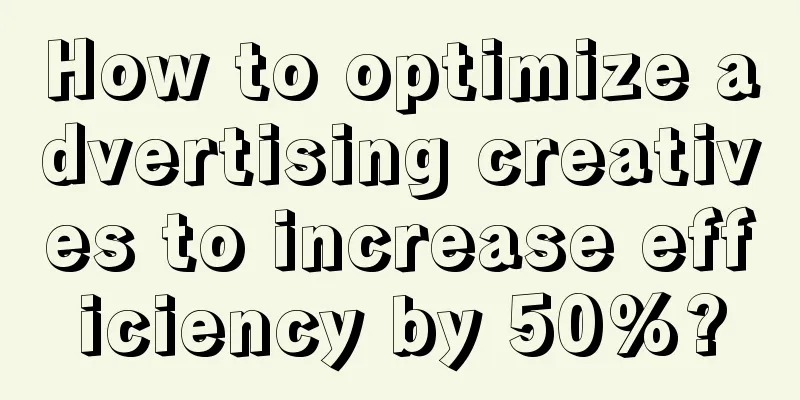 How to optimize advertising creatives to increase efficiency by 50%?