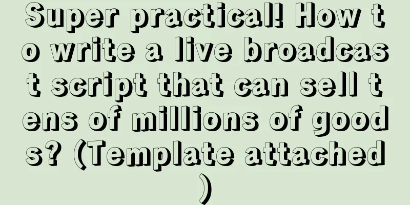 Super practical! How to write a live broadcast script that can sell tens of millions of goods? (Template attached)