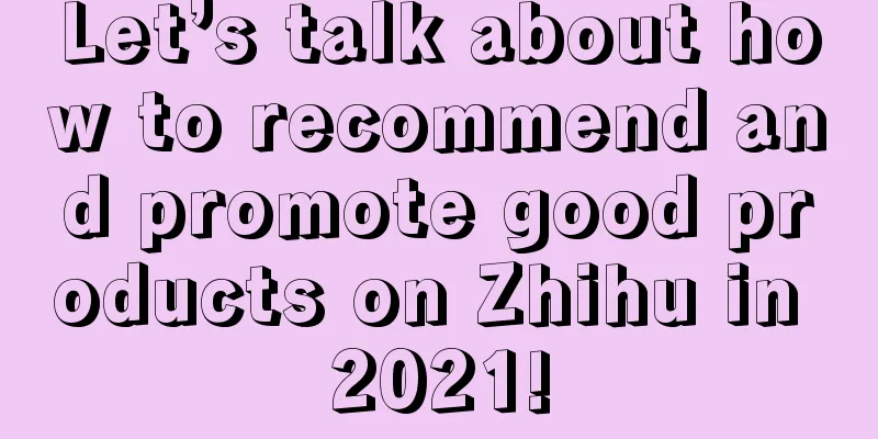 Let’s talk about how to recommend and promote good products on Zhihu in 2021!