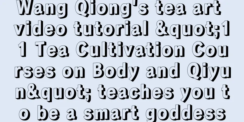 Wang Qiong's tea art video tutorial "11 Tea Cultivation Courses on Body and Qiyun" teaches you to be a smart goddess