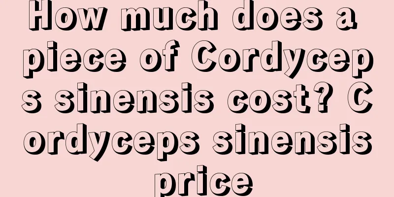 How much does a piece of Cordyceps sinensis cost? Cordyceps sinensis price