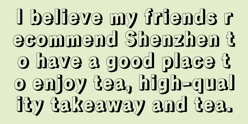 I believe my friends recommend Shenzhen to have a good place to enjoy tea, high-quality takeaway and tea.