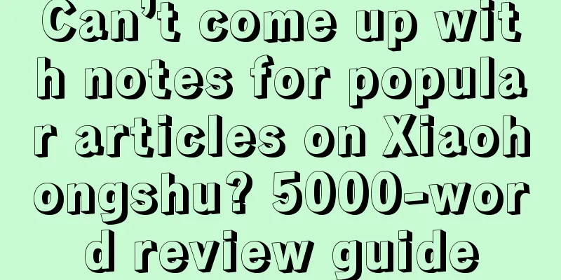 Can’t come up with notes for popular articles on Xiaohongshu? 5000-word review guide