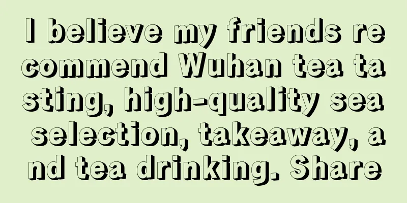 I believe my friends recommend Wuhan tea tasting, high-quality sea selection, takeaway, and tea drinking. Share