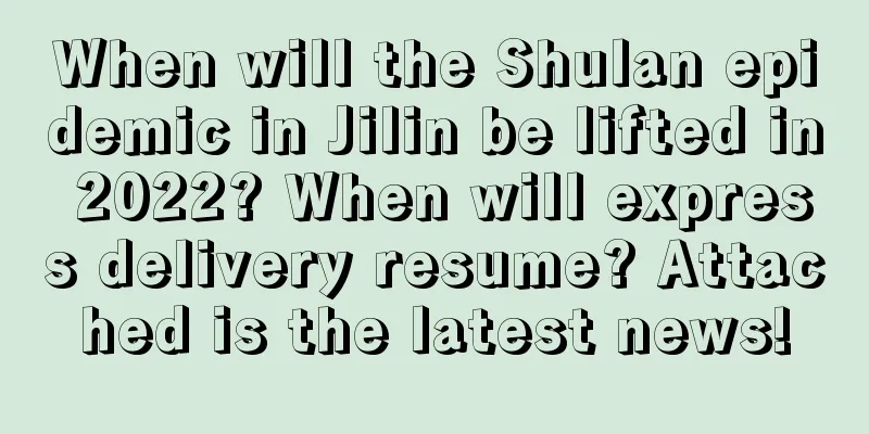 When will the Shulan epidemic in Jilin be lifted in 2022? When will express delivery resume? Attached is the latest news!