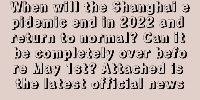 When will the Shanghai epidemic end in 2022 and return to normal? Can it be completely over before May 1st? Attached is the latest official news