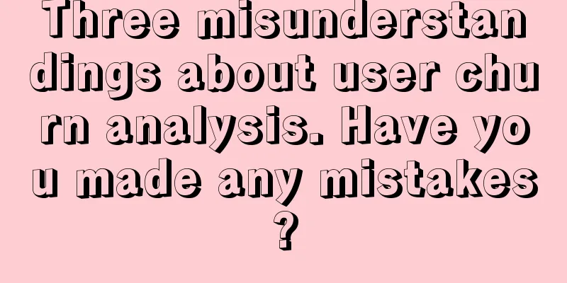 Three misunderstandings about user churn analysis. Have you made any mistakes?