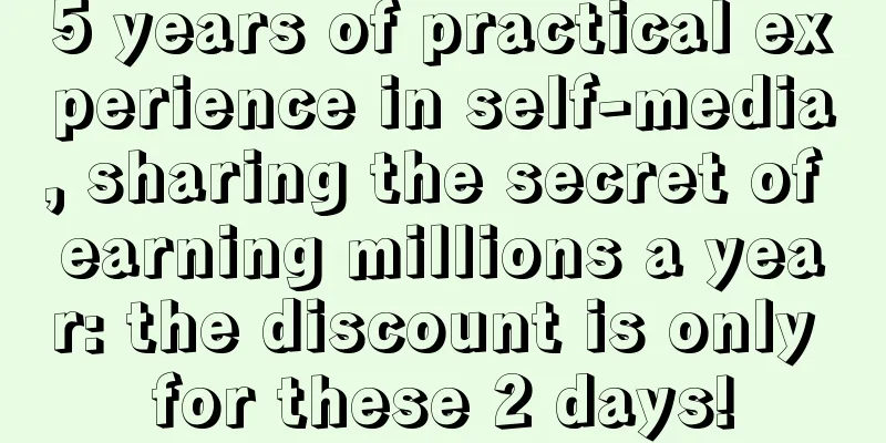 5 years of practical experience in self-media, sharing the secret of earning millions a year: the discount is only for these 2 days!