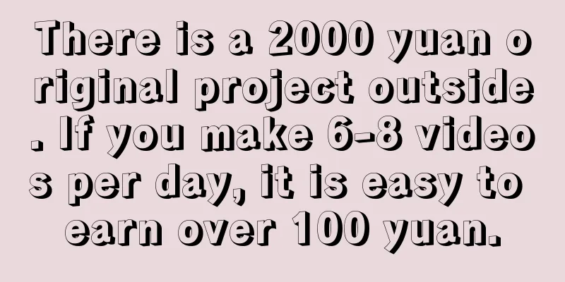 There is a 2000 yuan original project outside. If you make 6-8 videos per day, it is easy to earn over 100 yuan.