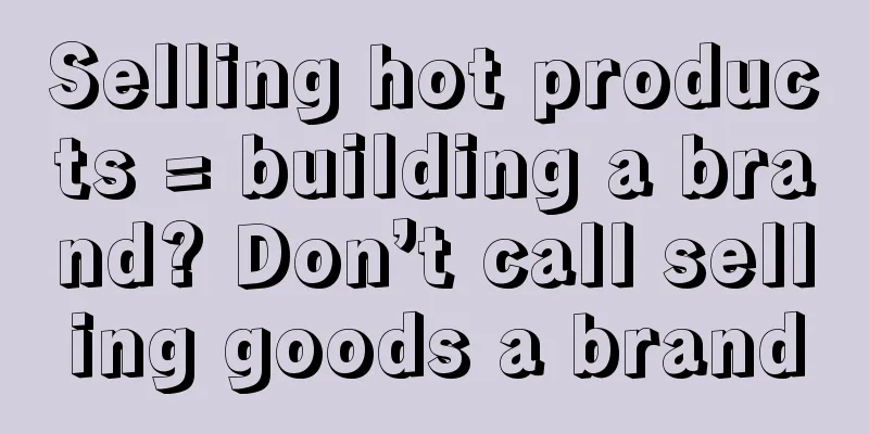 Selling hot products = building a brand? Don’t call selling goods a brand