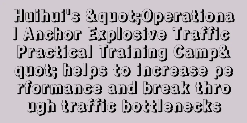 Huihui's "Operational Anchor Explosive Traffic Practical Training Camp" helps to increase performance and break through traffic bottlenecks