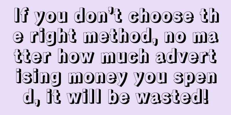 If you don’t choose the right method, no matter how much advertising money you spend, it will be wasted!