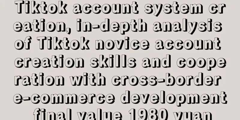 Tiktok account system creation, in-depth analysis of Tiktok novice account creation skills and cooperation with cross-border e-commerce development final value 1980 yuan