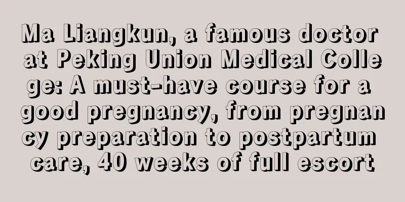 Ma Liangkun, a famous doctor at Peking Union Medical College: A must-have course for a good pregnancy, from pregnancy preparation to postpartum care, 40 weeks of full escort