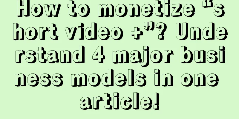 How to monetize “short video +”? Understand 4 major business models in one article!