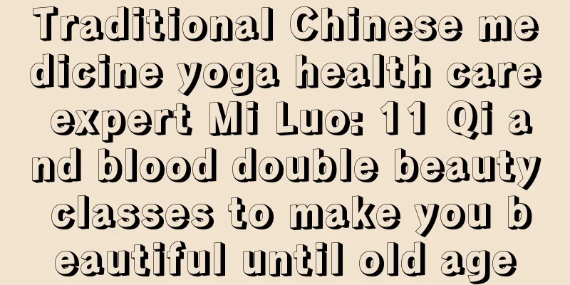 Traditional Chinese medicine yoga health care expert Mi Luo: 11 Qi and blood double beauty classes to make you beautiful until old age